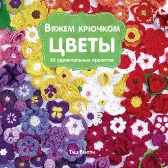 Вяжем крючком цветы. 65 удивительных проектов (Таш Бентли)