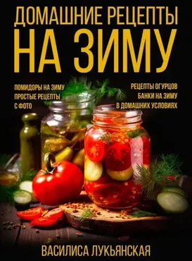 Домашние рецепты на зиму. Помидоры на зиму. Простые рецепты с фото. Рецепты огурцов. Банки на зиму в домашних условиях (Василиса Лукьянская)