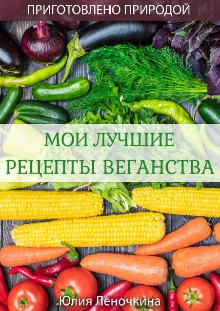 Мои лучшие рецепты веганства (Юлия Леночкина)