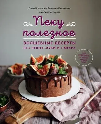 Пеку полезное. Волшебные десерты без белых муки и сахара (Елена Богданова, Катерина Счастливая, Марина Мелконян)