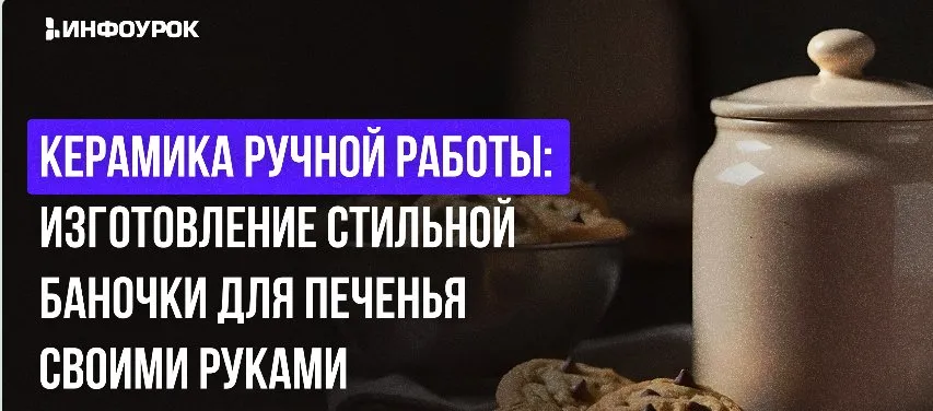 [Инфоурок] Керамика ручной работы: изготовление стильной баночки для печенья своими руками (Милана Курмамбаева)
