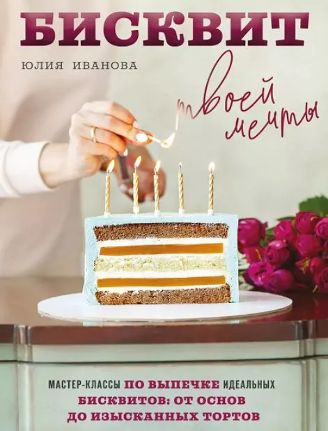 Бисквит твоей мечты. Мастер-классы по выпечке идеальных бисквитов: от основ до изысканных тортов (Юлия Иванова)