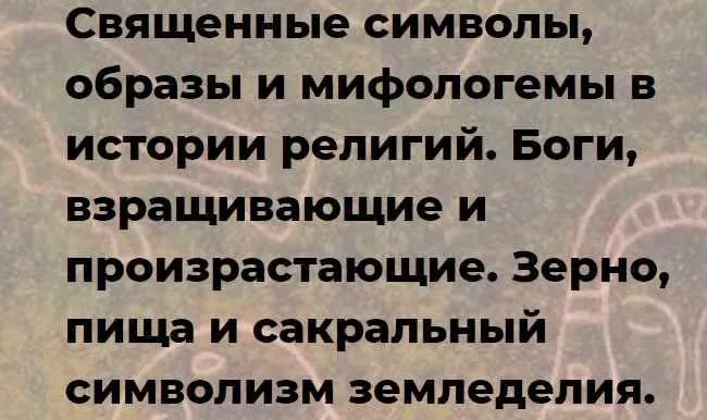 Священные символы, в истории религии. Боги, взращивающие и произрастающие. Зерно, пища и сакральный символизм земледелия (Иван Негреев)