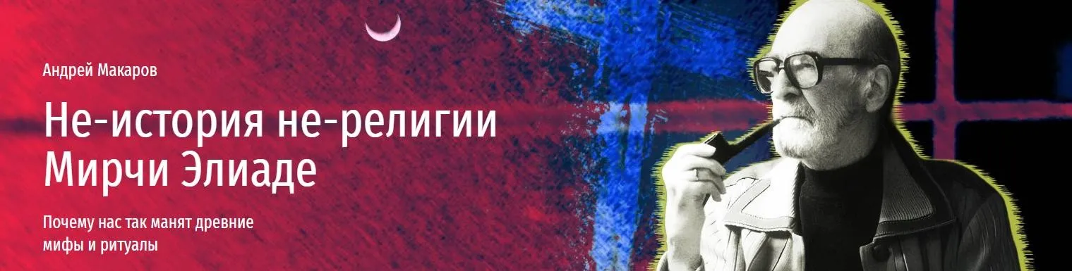 [Прямая речь] Неистория нерелигии Мирчи Элиаде. Почему нас так манят древние мифы и ритуалы (Андрей Макаров)