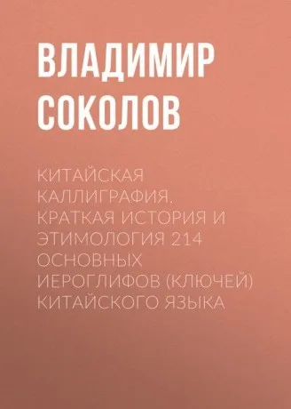 Китайская каллиграфия. Краткая история и этимология 214 основных иероглифов, ключей китайского языка (Владимир Соколов)