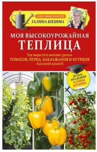 Моя высокоурожайная теплица. Как вырастить высокие урожаи томатов, перца, баклажанов и огурцов под одной крышей (Галина Кизима)