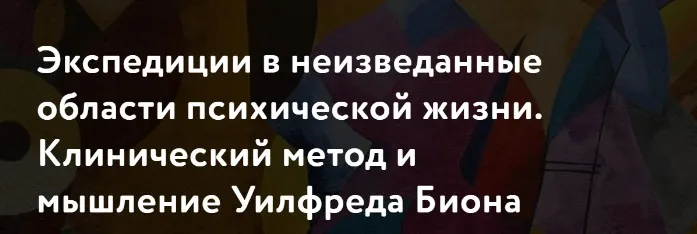 [МАПП] Экспедиции в неизведанные области психической жизни. Клинический метод и мышление Уилфреда Биона. Часть 2