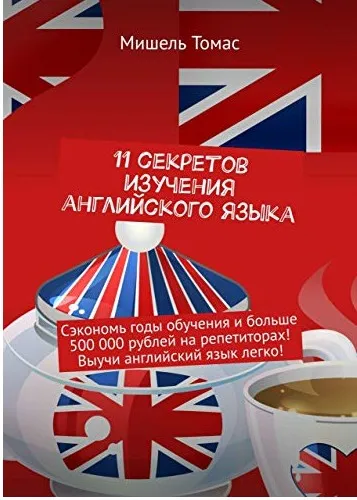 11 секретов изучения английского языка. Сэкономь годы обучения и больше 500 000 рублей на репетиторах! Выучи английский язык легко! (Мишель Томас)