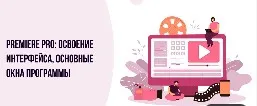[Инфоурок] Premiere PRO: Освоение интерфейса, основные окна программы (Сергей Городенский)