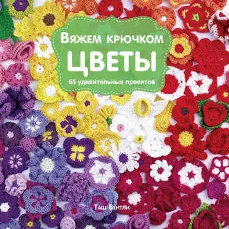 Вяжем крючком цветы. 65 удивительных проектов (Таш Бентли)